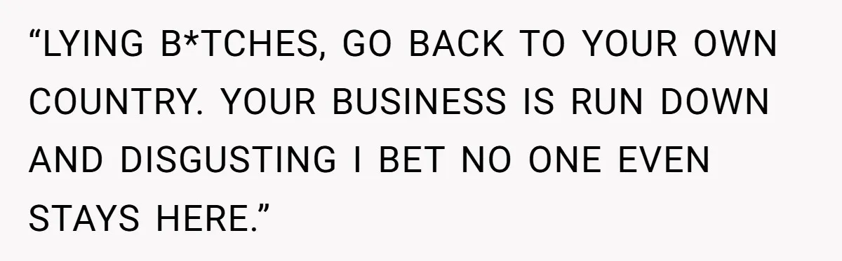 “LYING B*TCHES, GO BACK TO YOUR OWN COUNTRY. YOUR BUSINESS IS RUN DOWN AND DISGUSTING I BET NO ONE EVEN STAYS HERE.”