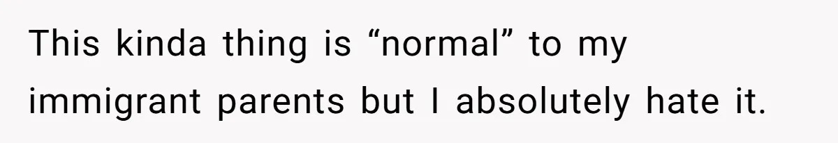 This kinda thing is “normal” to my immigrant parents but I absolutely hate it.