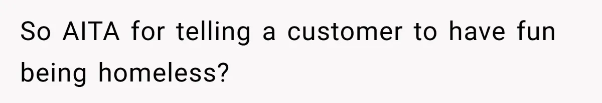 So AITA for telling a customer to have fun being homeless?