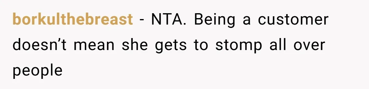 borkulthebreast − NTA. Being a customer doesn’t mean she gets to stomp all over people