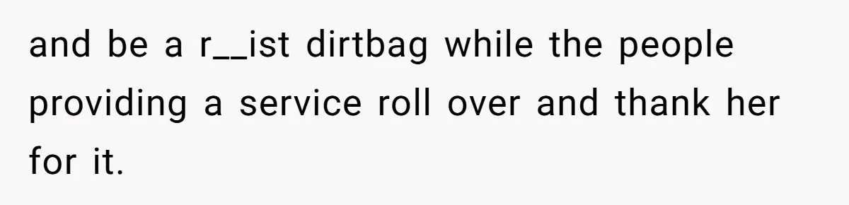 and be a r__ist dirtbag while the people providing a service roll over and thank her for it.