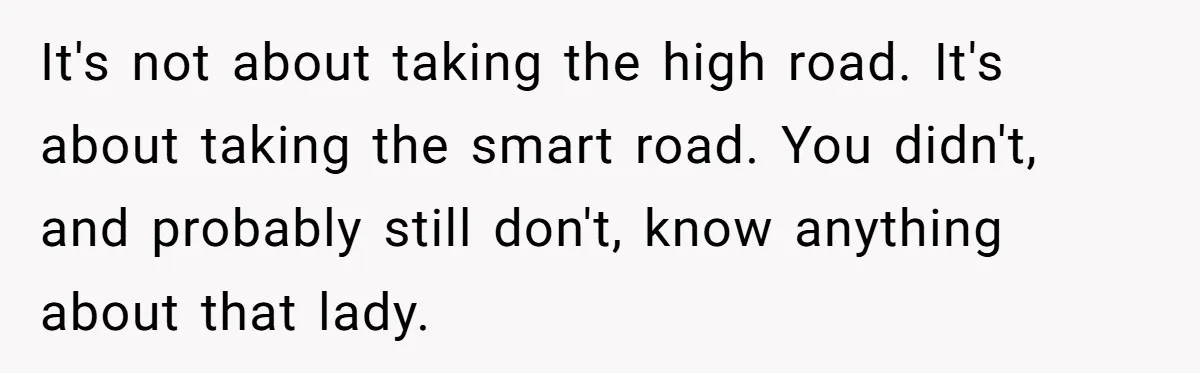 It's not about taking the high road. It's about taking the smart road. You didn't, and probably still don't, know anything about that lady.