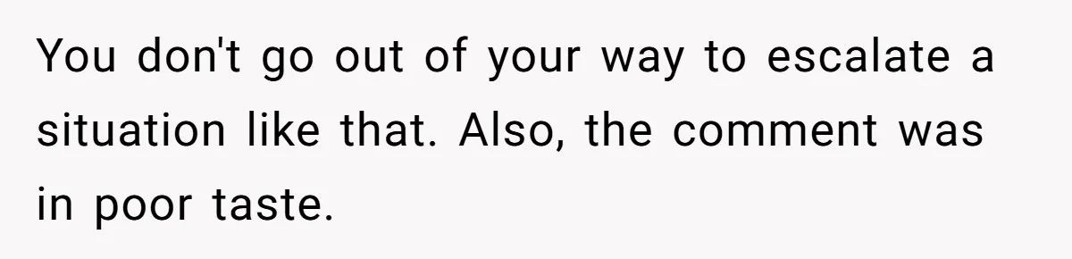 You don't go out of your way to escalate a situation like that. Also, the comment was in poor taste.