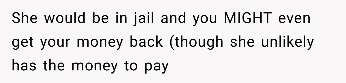 She would be in jail and you MIGHT even get your money back (though she unlikely has the money to pay