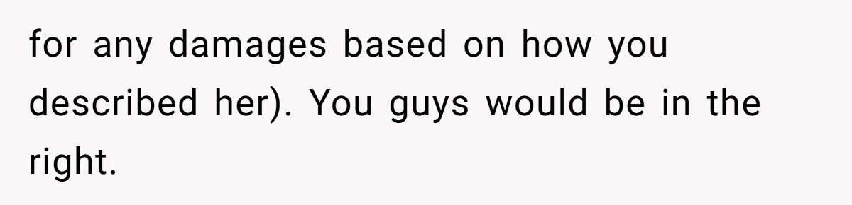 for any damages based on how you described her). You guys would be in the right.