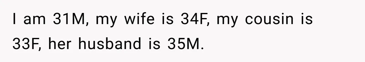 I am 31M, my wife is 34F, my cousin is 33F, her husband is 35M.