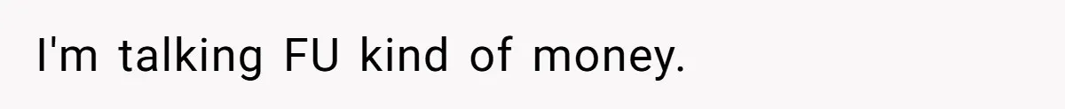 I'm talking FU kind of money.
