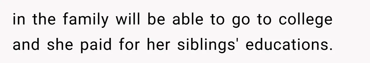 in the family will be able to go to college and she paid for her siblings' educations.
