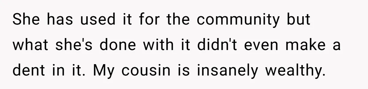 She has used it for the community but what she's done with it didn't even make a dent in it. My cousin is insanely wealthy.