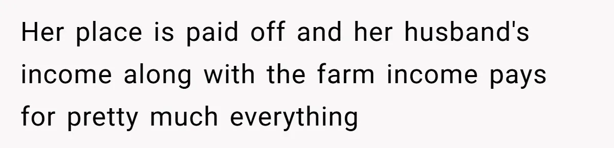 Her place is paid off and her husband's income along with the farm income pays for pretty much everything