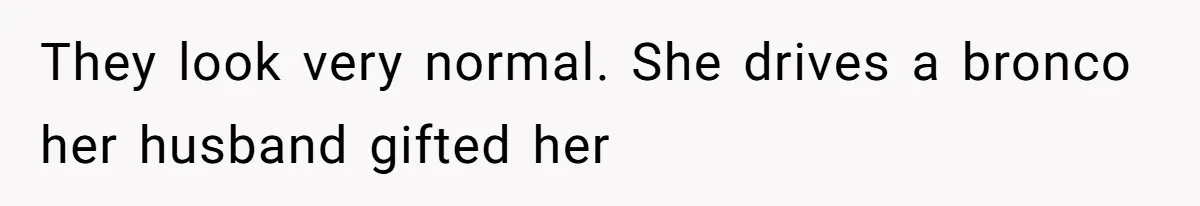 They look very normal. She drives a bronco her husband gifted her