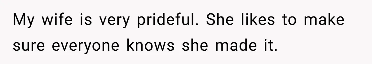 My wife is very prideful. She likes to make sure everyone knows she made it.