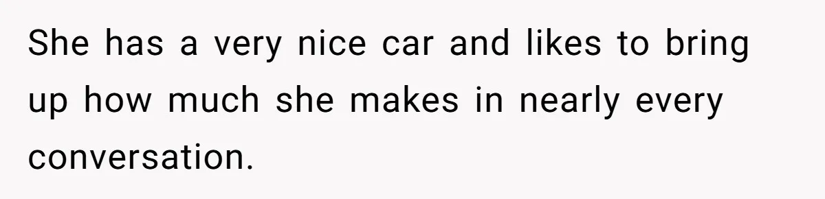 She has a very nice car and likes to bring up how much she makes in nearly every conversation.