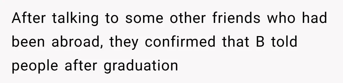 College Buddy Vanished After Using Loyal Friend, Then Faces Petty Music Payback Years Later After talking to some other friends who had been abroad, they confirmed that B told people after graduation