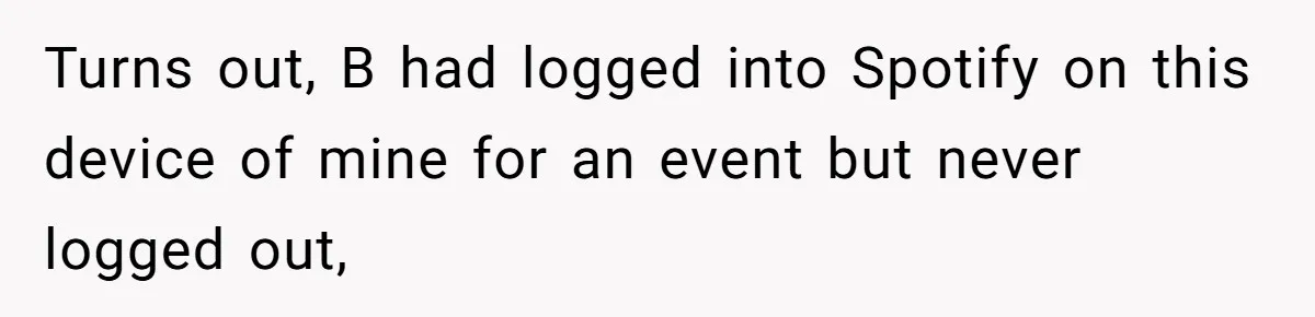 College Buddy Vanished After Using Loyal Friend, Then Faces Petty Music Payback Years Later Turns out, B had logged into Spotify on this device of mine for an event but never logged out,