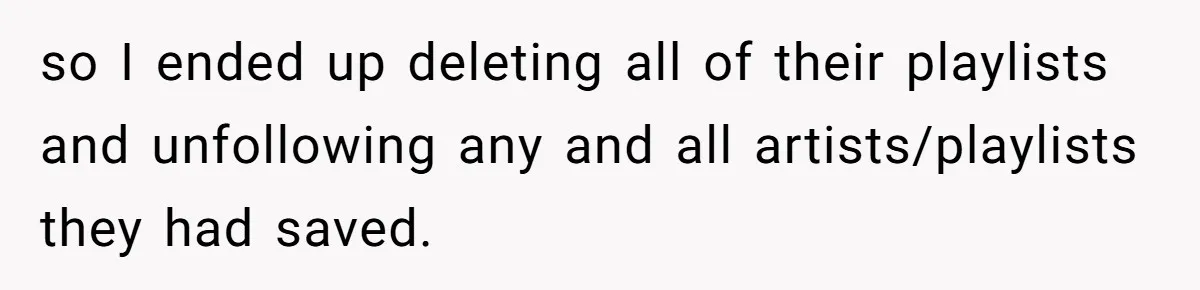 College Buddy Vanished After Using Loyal Friend, Then Faces Petty Music Payback Years Later so I ended up deleting all of their playlists and unfollowing any and all artists/playlists they had saved.