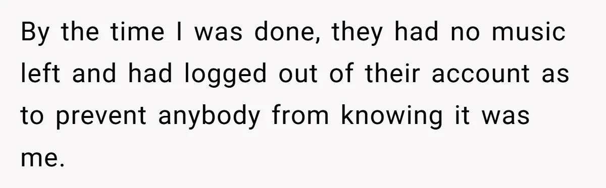 College Buddy Vanished After Using Loyal Friend, Then Faces Petty Music Payback Years Later By the time I was done, they had no music left and had logged out of their account as to prevent anybody from knowing it was me.