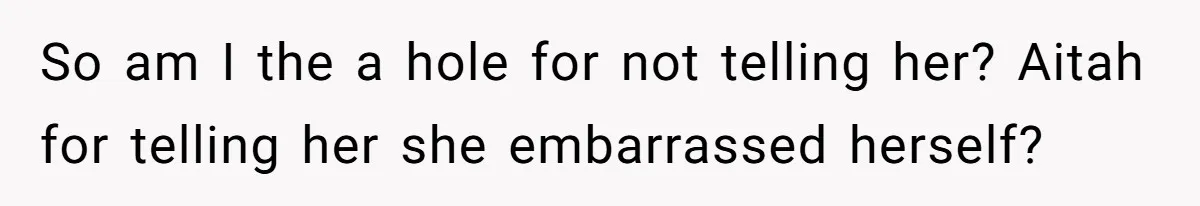 So am I the a hole for not telling her? Aitah for telling her she embarrassed herself?