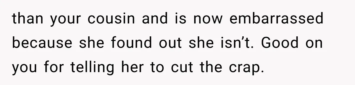 than your cousin and is now embarrassed because she found out she isn’t. Good on you for telling her to cut the crap.
