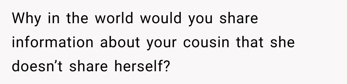 Why in the world would you share information about your cousin that she doesn’t share herself?