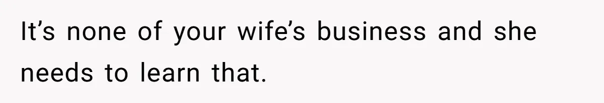 It’s none of your wife’s business and she needs to learn that.