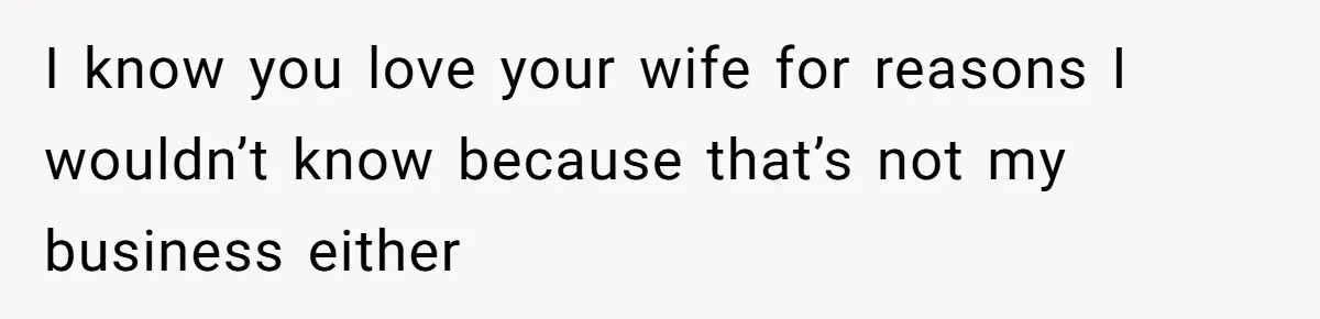 I know you love your wife for reasons I wouldn’t know because that’s not my business either