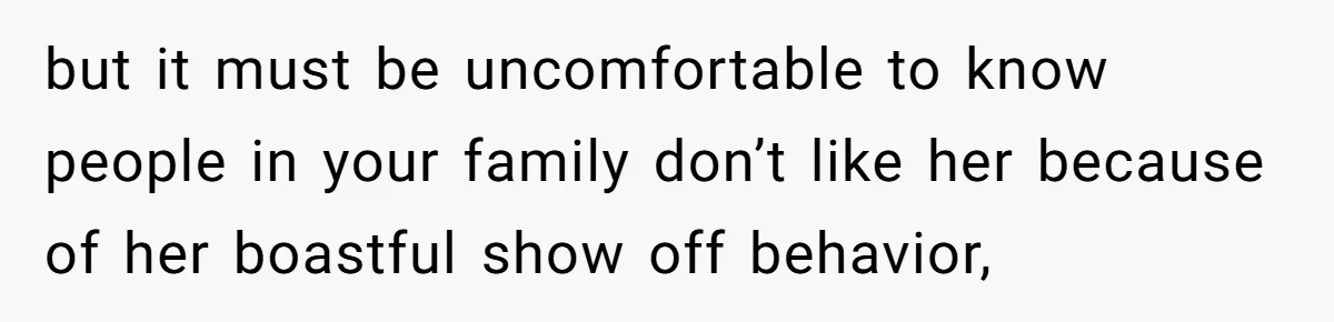 but it must be uncomfortable to know people in your family don’t like her because of her boastful show off behavior,