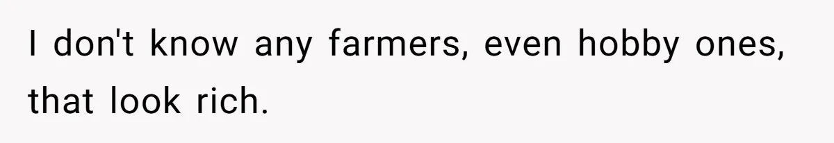 I don't know any farmers, even hobby ones, that look rich.