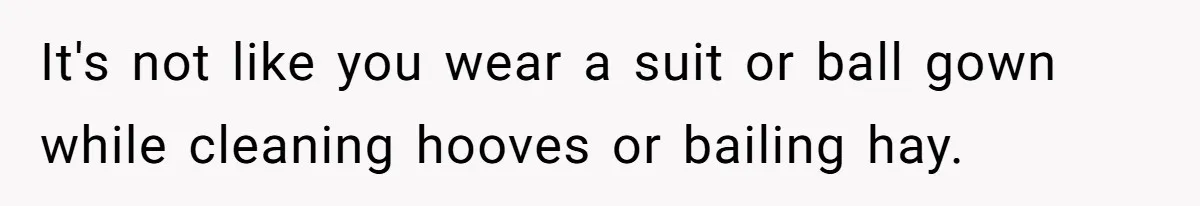 It's not like you wear a suit or ball gown while cleaning hooves or bailing hay.