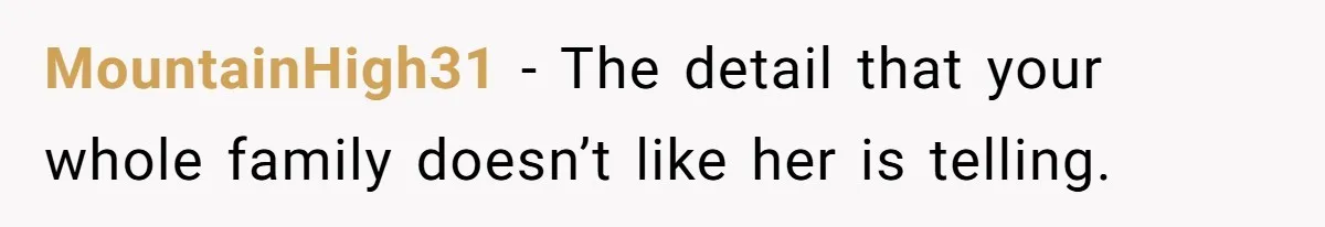 MountainHigh31 − The detail that your whole family doesn’t like her is telling.