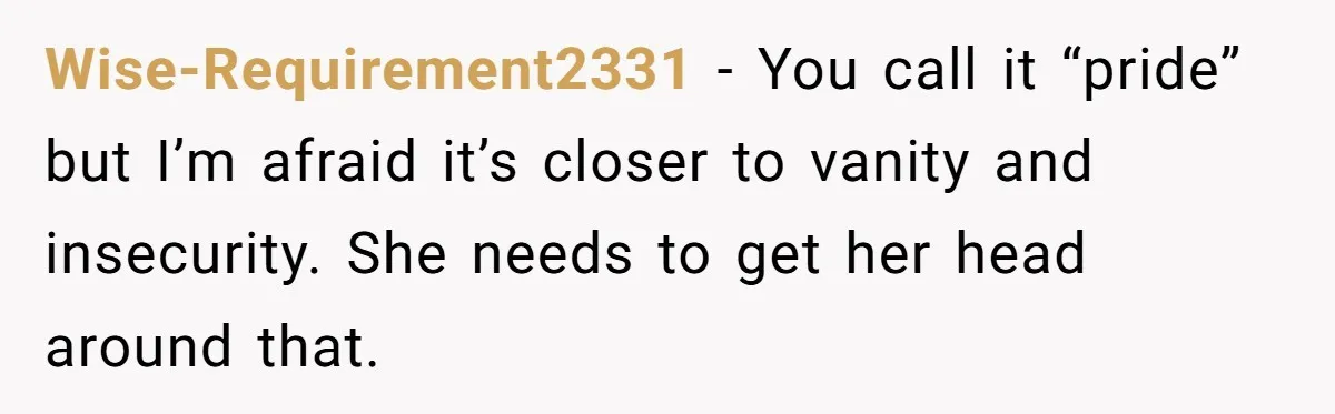 Wise-Requirement2331 − You call it “pride” but I’m afraid it’s closer to vanity and insecurity. She needs to get her head around that.