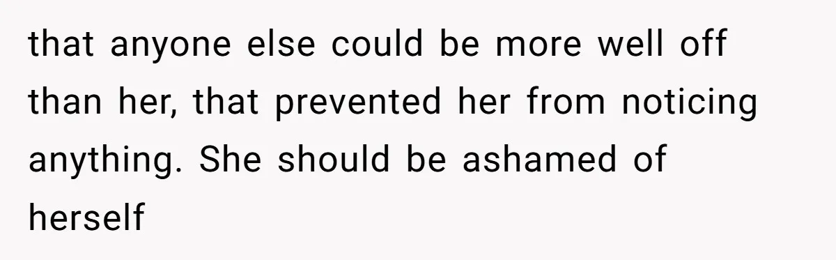 that anyone else could be more well off than her, that prevented her from noticing anything. She should be ashamed of herself