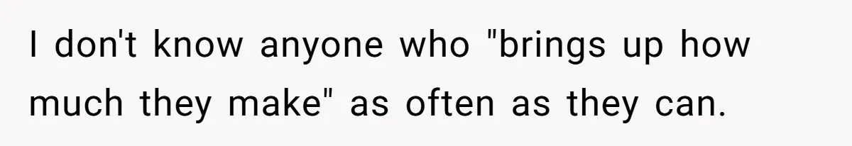 I don't know anyone who "brings up how much they make" as often as they can.