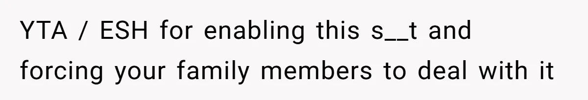 YTA / ESH for enabling this s__t and forcing your family members to deal with it