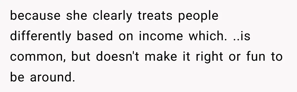 because she clearly treats people differently based on income which. ..is common, but doesn't make it right or fun to be around.