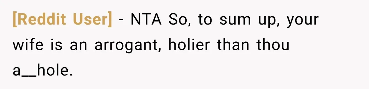 [Reddit User] − NTA So, to sum up, your wife is an arrogant, holier than thou a__hole.