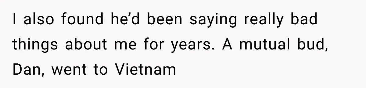 College Buddy Vanished After Using Loyal Friend, Then Faces Petty Music Payback Years Later I also found he’d been saying really bad things about me for years. A mutual bud, Dan, went to Vietnam