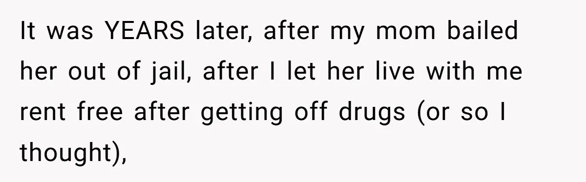 College Buddy Vanished After Using Loyal Friend, Then Faces Petty Music Payback Years Later It was YEARS later, after my mom bailed her out of jail, after I let her live with me rent free after getting off drugs (or so I thought),