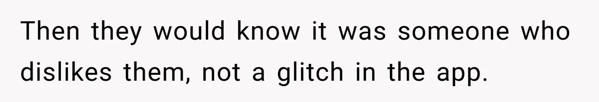 College Buddy Vanished After Using Loyal Friend, Then Faces Petty Music Payback Years Later Then they would know it was someone who dislikes them, not a glitch in the app.