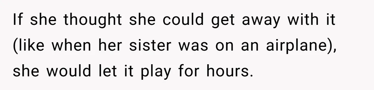 College Buddy Vanished After Using Loyal Friend, Then Faces Petty Music Payback Years Later If she thought she could get away with it (like when her sister was on an airplane), she would let it play for hours.