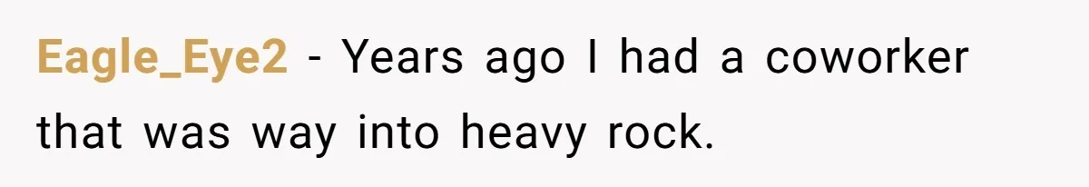College Buddy Vanished After Using Loyal Friend, Then Faces Petty Music Payback Years Later Eagle_Eye2 − Years ago I had a coworker that was way into heavy rock.