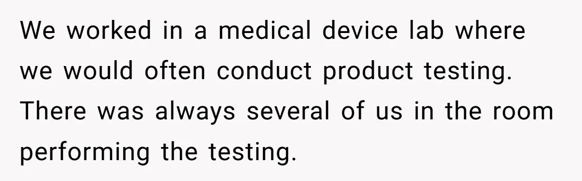 College Buddy Vanished After Using Loyal Friend, Then Faces Petty Music Payback Years Later We worked in a medical device lab where we would often conduct product testing. There was always several of us in the room performing the testing.