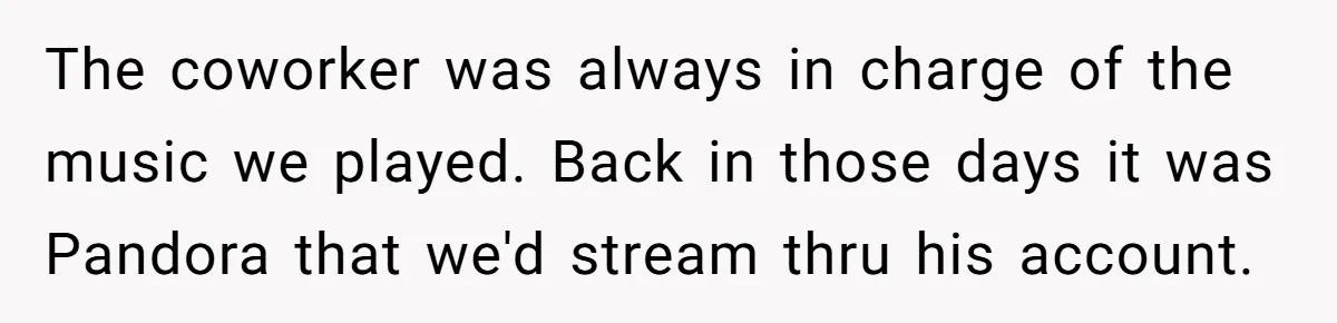 College Buddy Vanished After Using Loyal Friend, Then Faces Petty Music Payback Years Later The coworker was always in charge of the music we played. Back in those days it was Pandora that we'd stream thru his account.