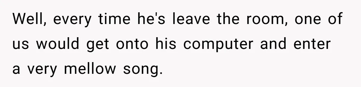 College Buddy Vanished After Using Loyal Friend, Then Faces Petty Music Payback Years Later Well, every time he's leave the room, one of us would get onto his computer and enter a very mellow song.