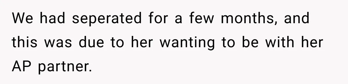 We had seperated for a few months, and this was due to her wanting to be with her AP partner.