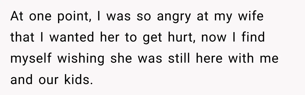 At one point, I was so angry at my wife that I wanted her to get hurt, now I find myself wishing she was still here with me and our...