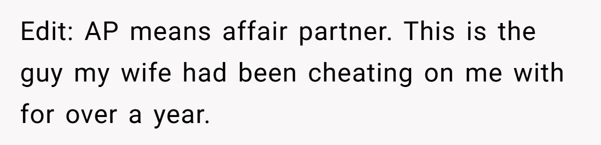 Edit: AP means affair partner. This is the guy my wife had been cheating on me with for over a year.