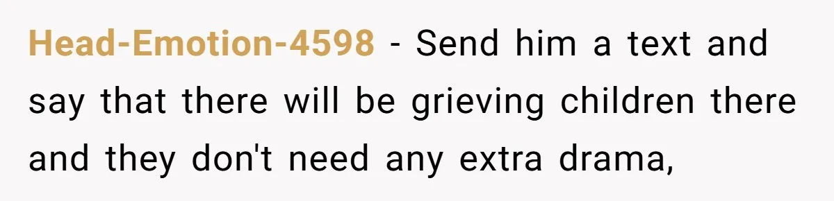 Head-Emotion-4598 − Send him a text and say that there will be grieving children there and they don't need any extra drama,
