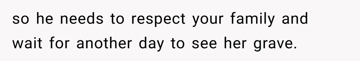 so he needs to respect your family and wait for another day to see her grave.