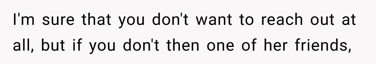 I'm sure that you don't want to reach out at all, but if you don't then one of her friends,